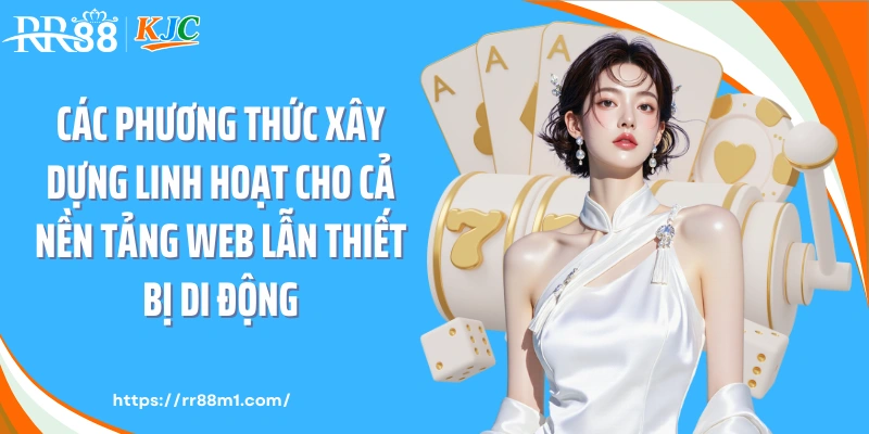 Các phương thức xây dựng linh hoạt cho cả nền tảng web lẫn thiết bị di động